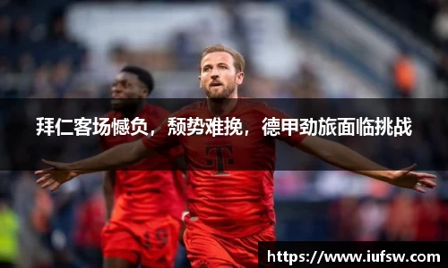 拜仁客场憾负，颓势难挽，德甲劲旅面临挑战