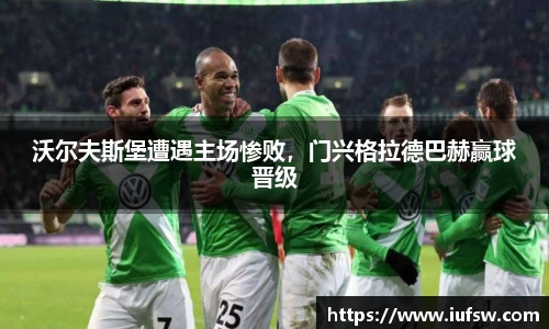 沃尔夫斯堡遭遇主场惨败，门兴格拉德巴赫赢球晋级