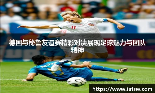 德国与秘鲁友谊赛精彩对决展现足球魅力与团队精神