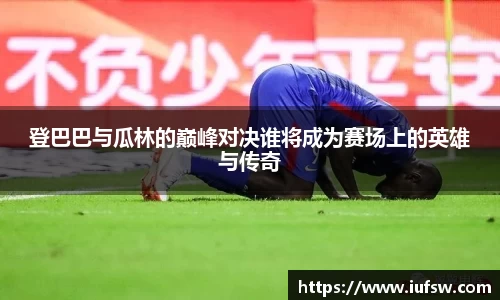 登巴巴与瓜林的巅峰对决谁将成为赛场上的英雄与传奇