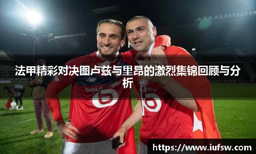 法甲精彩对决图卢兹与里昂的激烈集锦回顾与分析