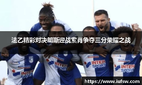 法乙精彩对决朗斯迎战索肖争夺三分荣耀之战